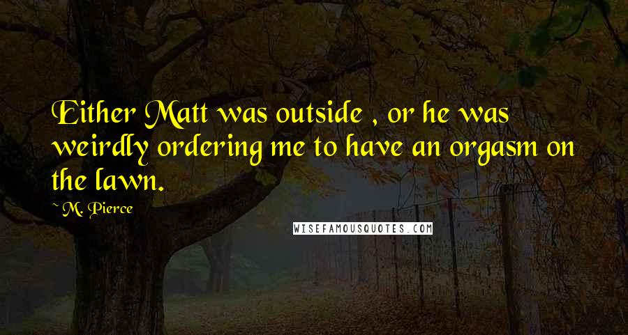 M. Pierce Quotes: Either Matt was outside , or he was weirdly ordering me to have an orgasm on the lawn.