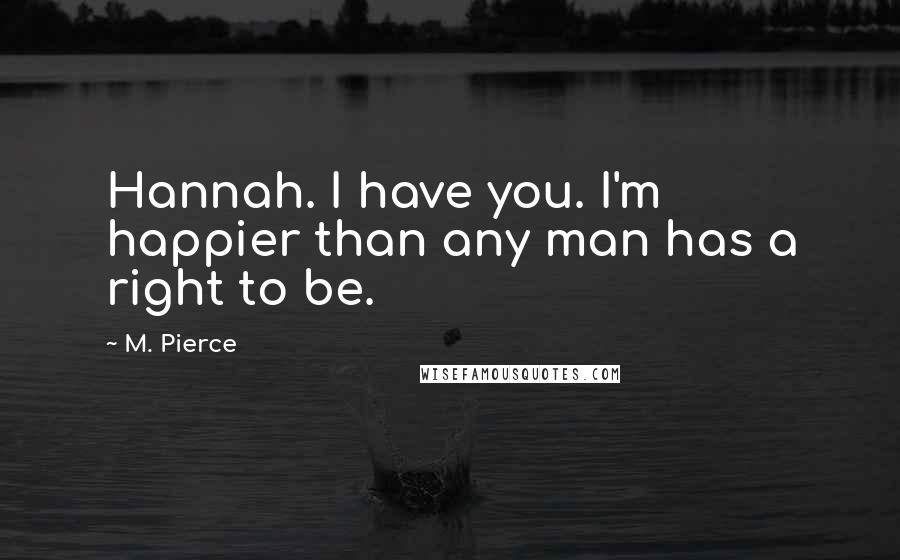 M. Pierce Quotes: Hannah. I have you. I'm happier than any man has a right to be.