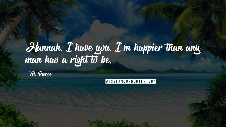 M. Pierce Quotes: Hannah. I have you. I'm happier than any man has a right to be.