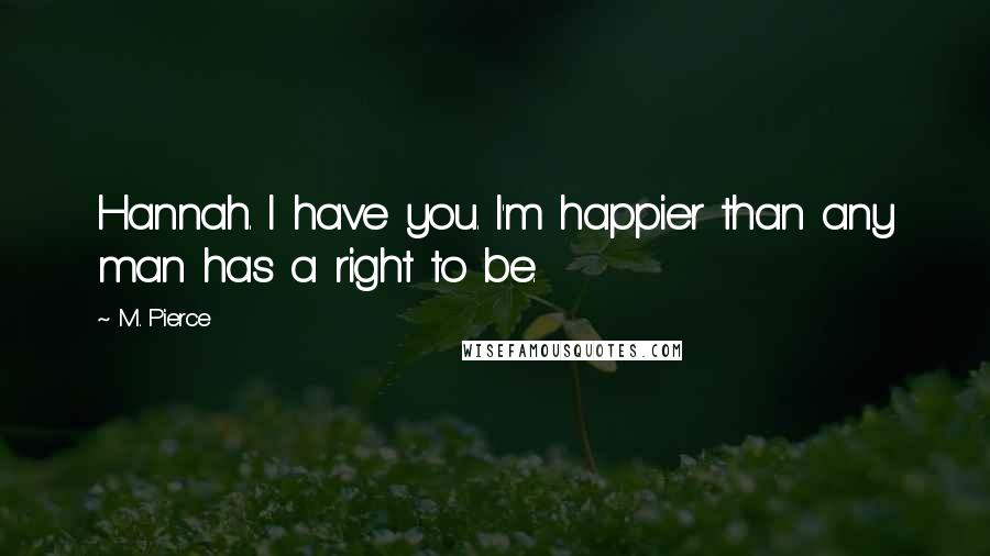 M. Pierce Quotes: Hannah. I have you. I'm happier than any man has a right to be.