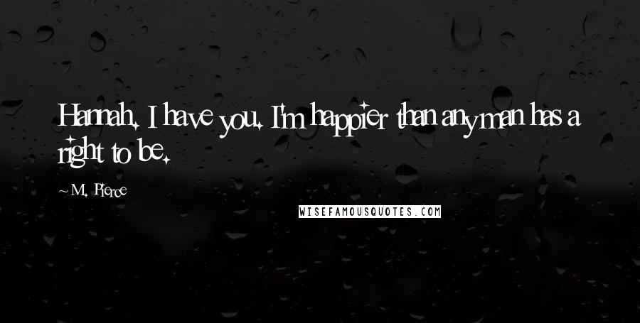 M. Pierce Quotes: Hannah. I have you. I'm happier than any man has a right to be.