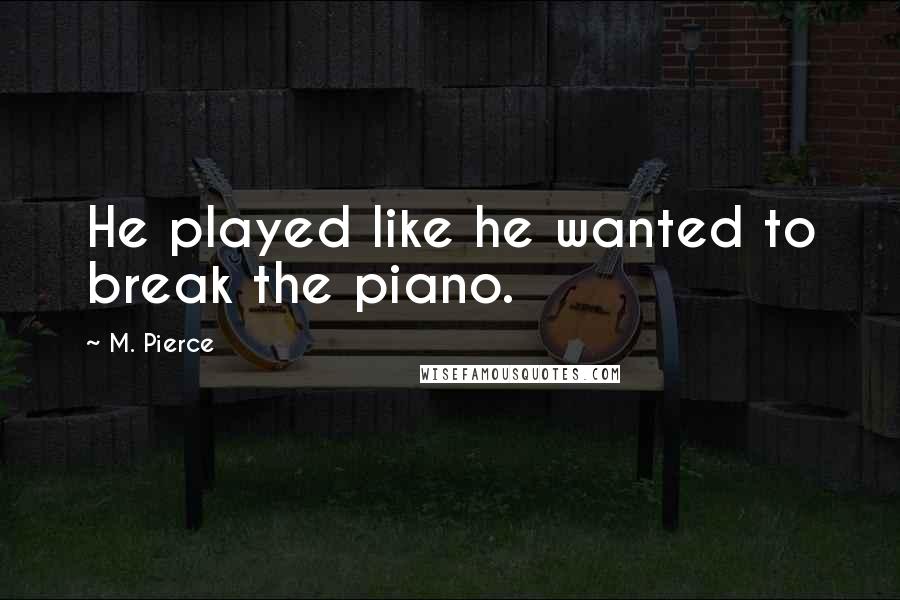 M. Pierce Quotes: He played like he wanted to break the piano.