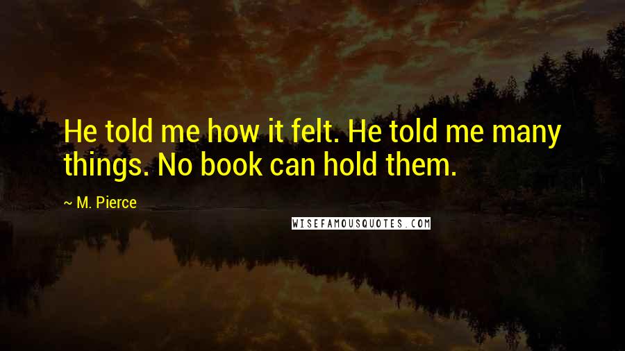 M. Pierce Quotes: He told me how it felt. He told me many things. No book can hold them.
