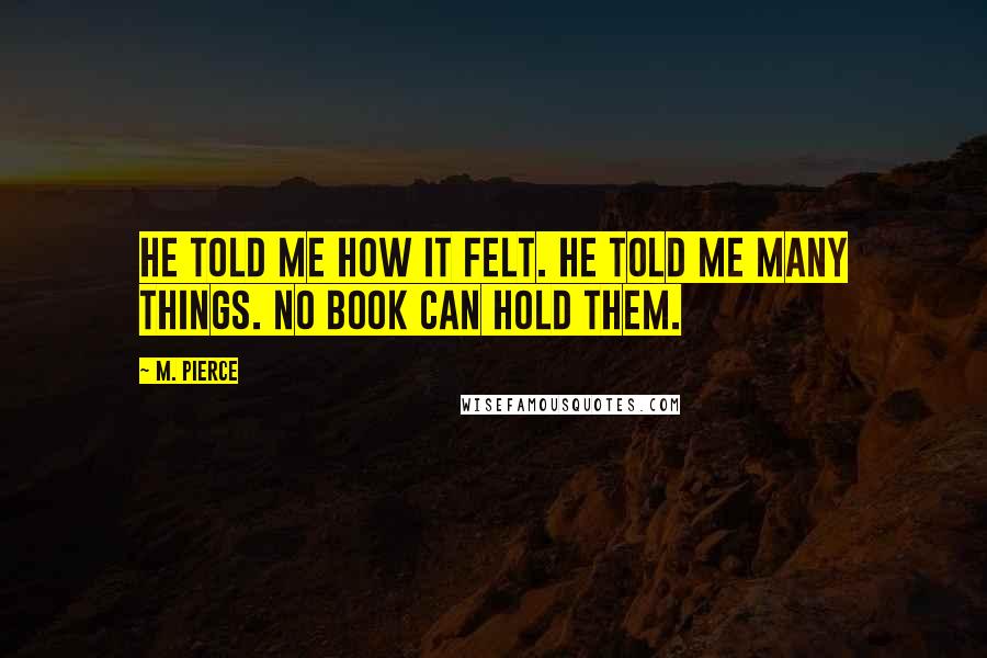 M. Pierce Quotes: He told me how it felt. He told me many things. No book can hold them.