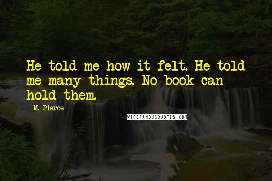 M. Pierce Quotes: He told me how it felt. He told me many things. No book can hold them.
