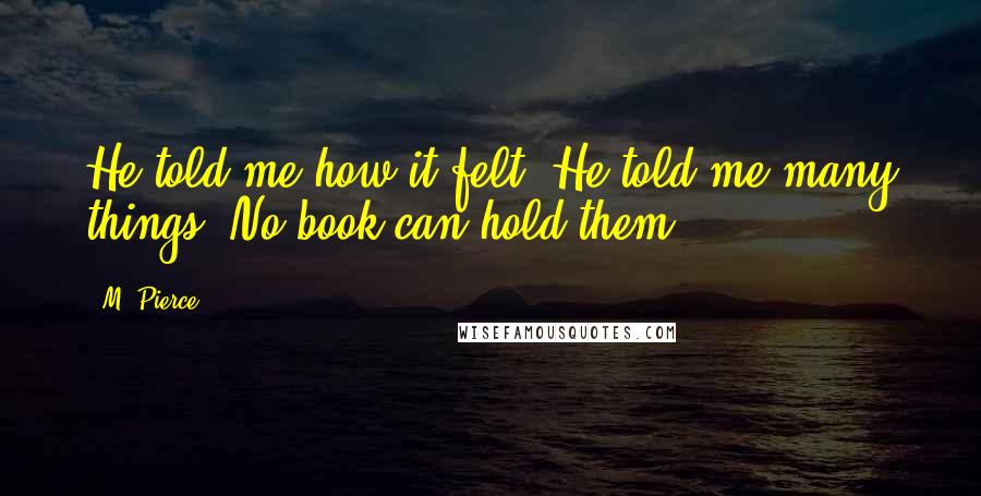 M. Pierce Quotes: He told me how it felt. He told me many things. No book can hold them.