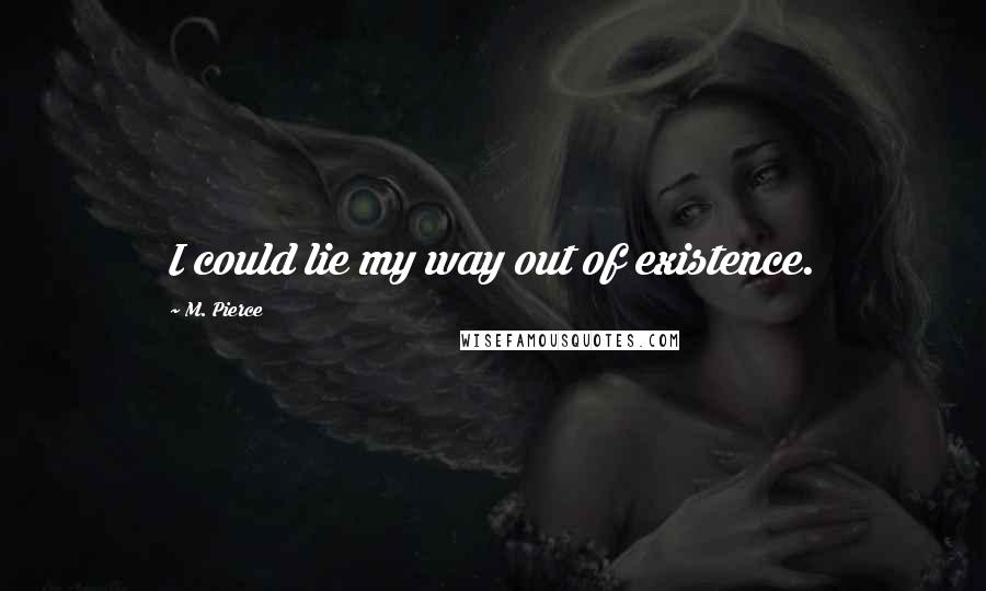 M. Pierce Quotes: I could lie my way out of existence.