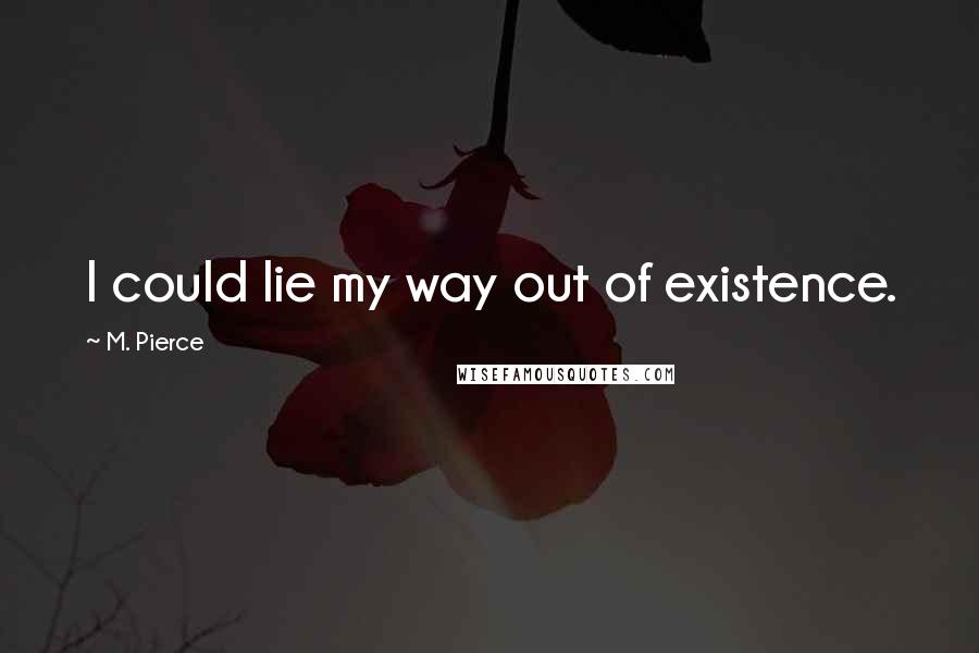 M. Pierce Quotes: I could lie my way out of existence.