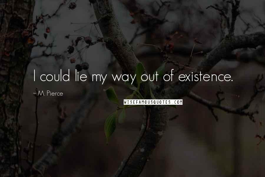 M. Pierce Quotes: I could lie my way out of existence.