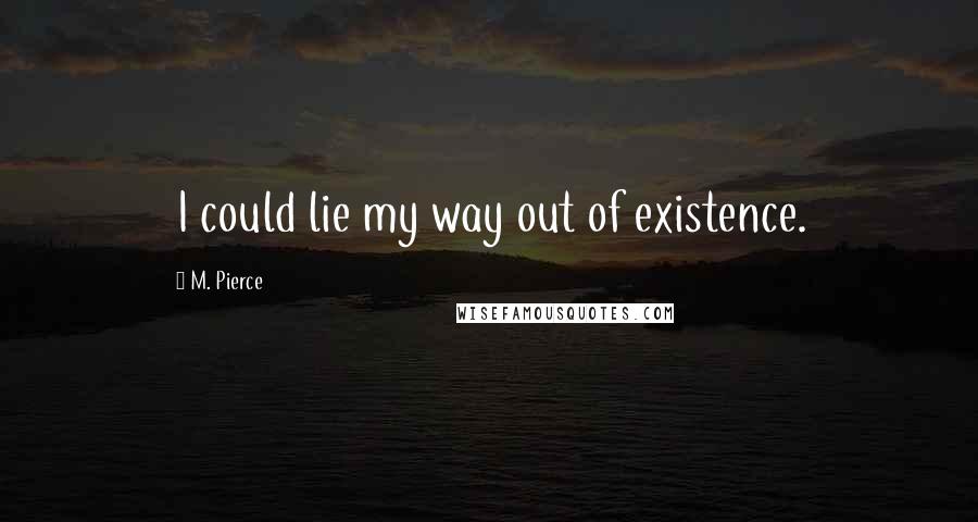 M. Pierce Quotes: I could lie my way out of existence.