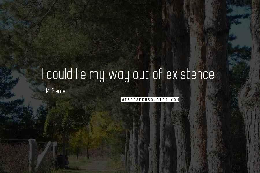 M. Pierce Quotes: I could lie my way out of existence.