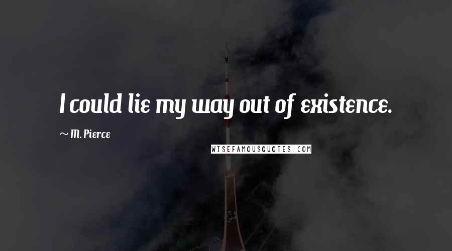 M. Pierce Quotes: I could lie my way out of existence.