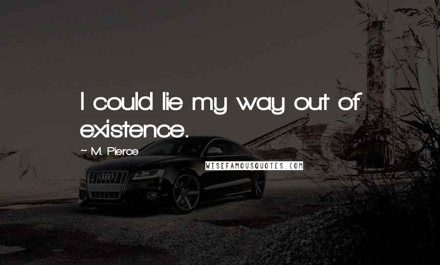 M. Pierce Quotes: I could lie my way out of existence.