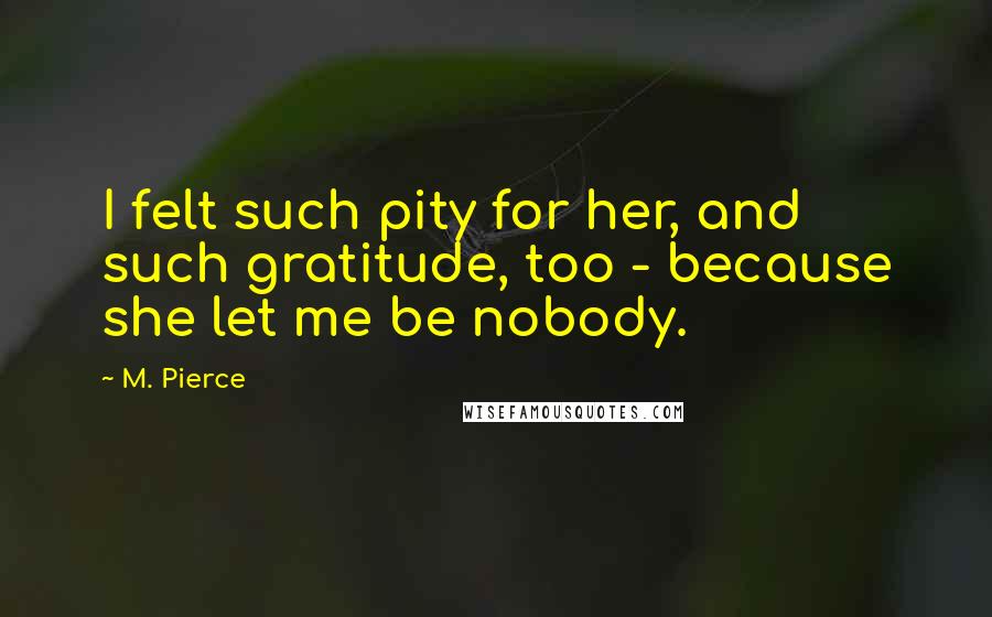 M. Pierce Quotes: I felt such pity for her, and such gratitude, too - because she let me be nobody.