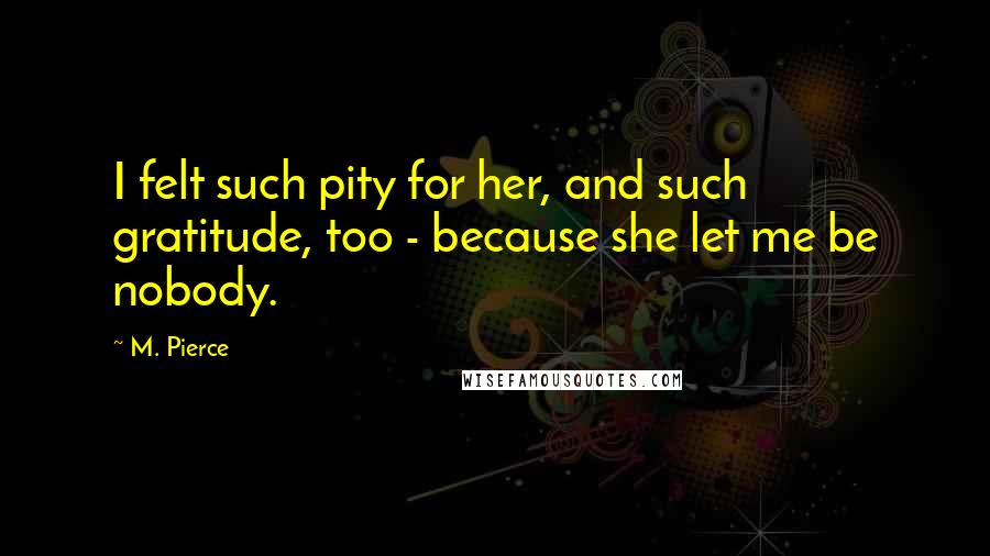 M. Pierce Quotes: I felt such pity for her, and such gratitude, too - because she let me be nobody.