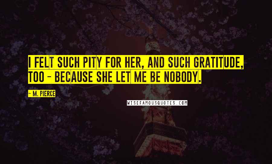 M. Pierce Quotes: I felt such pity for her, and such gratitude, too - because she let me be nobody.