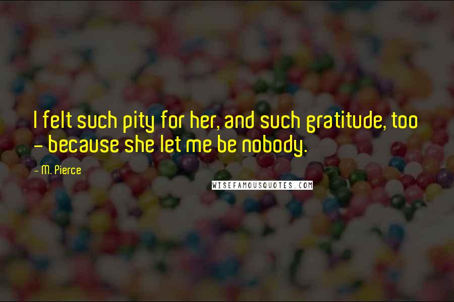 M. Pierce Quotes: I felt such pity for her, and such gratitude, too - because she let me be nobody.