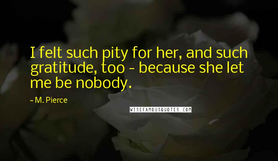 M. Pierce Quotes: I felt such pity for her, and such gratitude, too - because she let me be nobody.