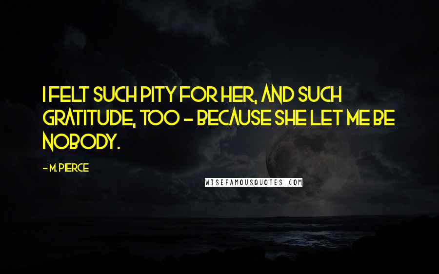 M. Pierce Quotes: I felt such pity for her, and such gratitude, too - because she let me be nobody.