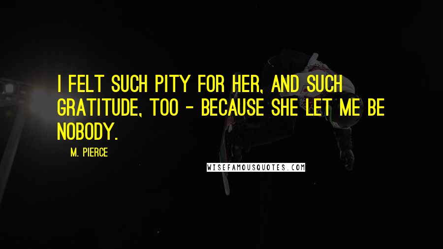 M. Pierce Quotes: I felt such pity for her, and such gratitude, too - because she let me be nobody.