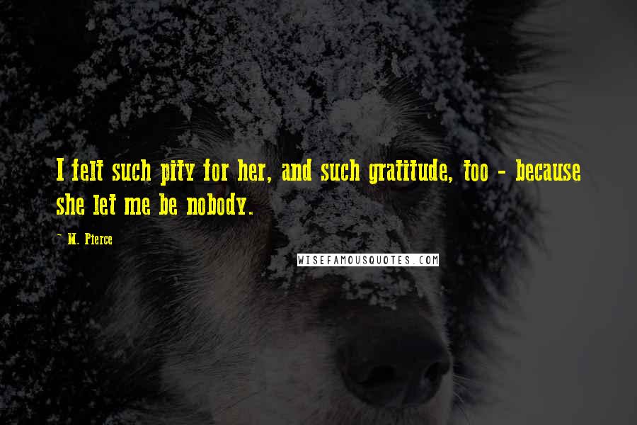 M. Pierce Quotes: I felt such pity for her, and such gratitude, too - because she let me be nobody.