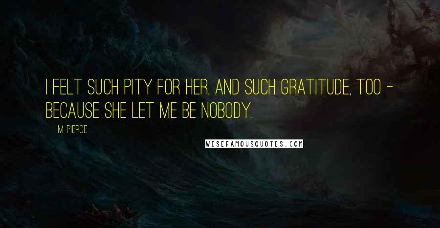 M. Pierce Quotes: I felt such pity for her, and such gratitude, too - because she let me be nobody.