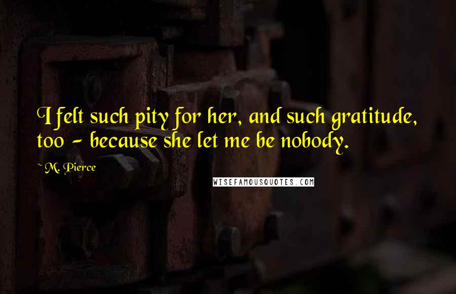 M. Pierce Quotes: I felt such pity for her, and such gratitude, too - because she let me be nobody.