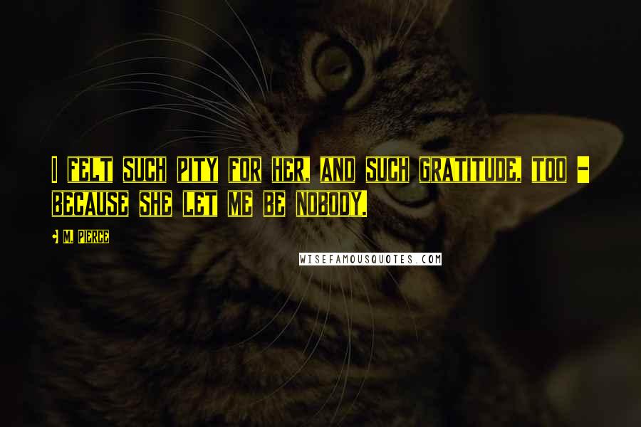 M. Pierce Quotes: I felt such pity for her, and such gratitude, too - because she let me be nobody.