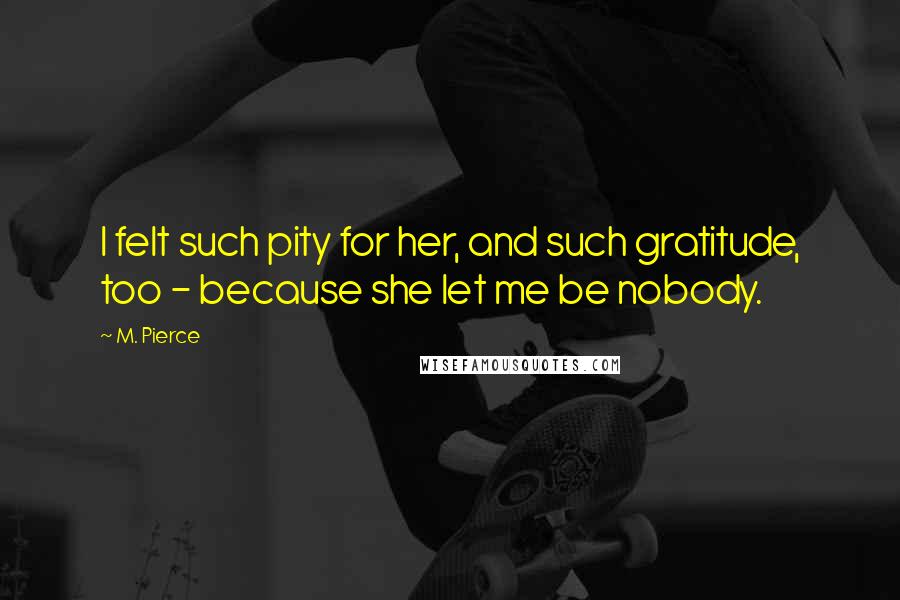 M. Pierce Quotes: I felt such pity for her, and such gratitude, too - because she let me be nobody.