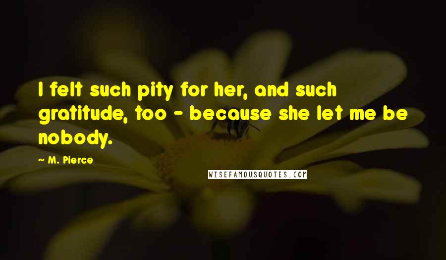 M. Pierce Quotes: I felt such pity for her, and such gratitude, too - because she let me be nobody.