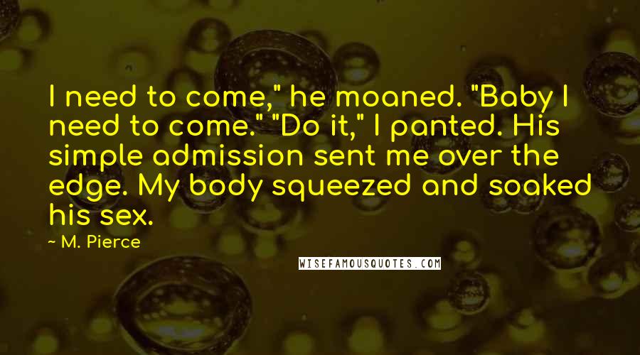 M. Pierce Quotes: I need to come," he moaned. "Baby I need to come." "Do it," I panted. His simple admission sent me over the edge. My body squeezed and soaked his sex.