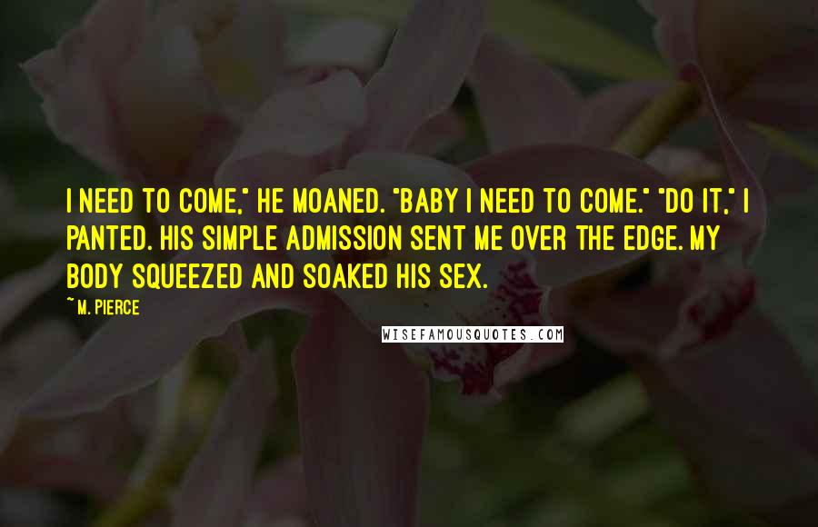 M. Pierce Quotes: I need to come," he moaned. "Baby I need to come." "Do it," I panted. His simple admission sent me over the edge. My body squeezed and soaked his sex.