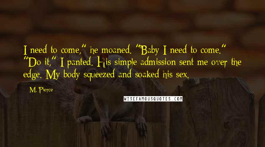 M. Pierce Quotes: I need to come," he moaned. "Baby I need to come." "Do it," I panted. His simple admission sent me over the edge. My body squeezed and soaked his sex.