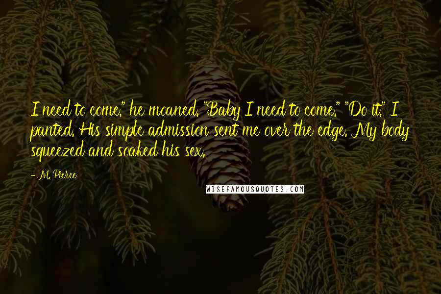 M. Pierce Quotes: I need to come," he moaned. "Baby I need to come." "Do it," I panted. His simple admission sent me over the edge. My body squeezed and soaked his sex.