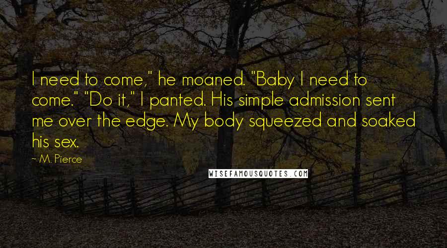 M. Pierce Quotes: I need to come," he moaned. "Baby I need to come." "Do it," I panted. His simple admission sent me over the edge. My body squeezed and soaked his sex.