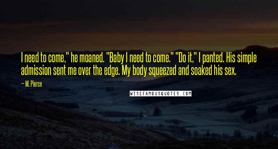 M. Pierce Quotes: I need to come," he moaned. "Baby I need to come." "Do it," I panted. His simple admission sent me over the edge. My body squeezed and soaked his sex.