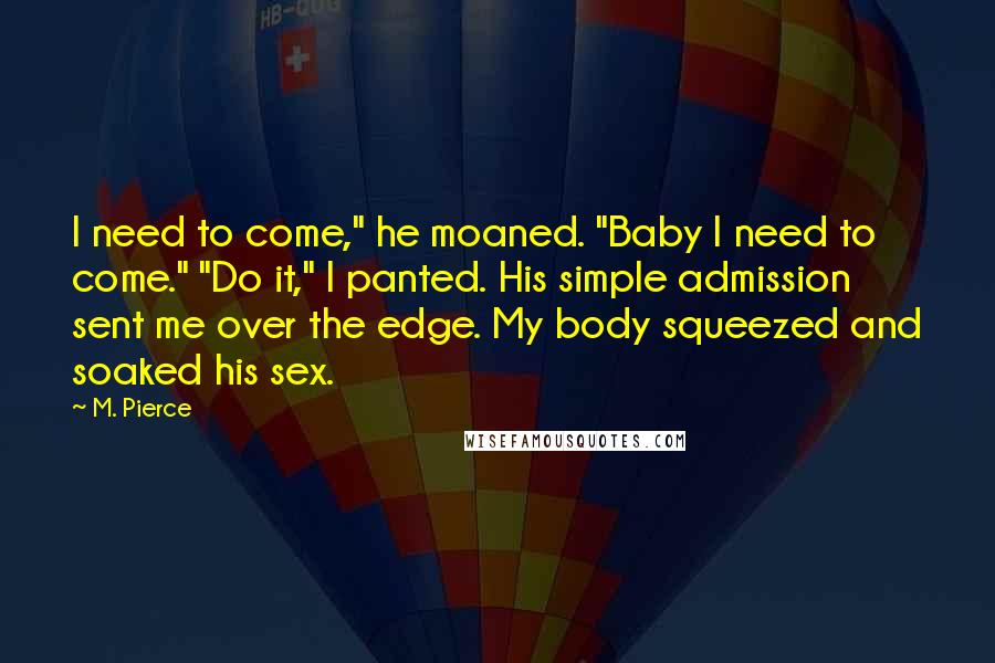 M. Pierce Quotes: I need to come," he moaned. "Baby I need to come." "Do it," I panted. His simple admission sent me over the edge. My body squeezed and soaked his sex.