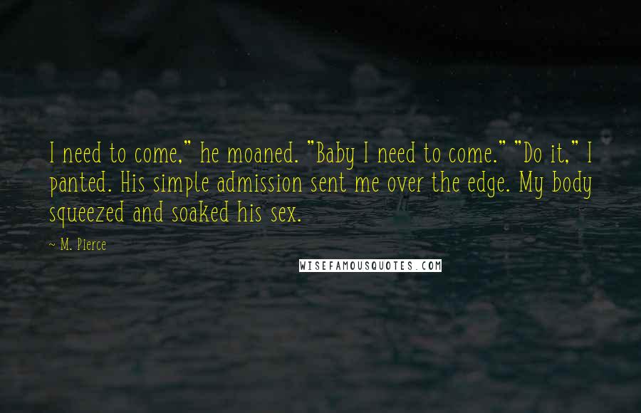 M. Pierce Quotes: I need to come," he moaned. "Baby I need to come." "Do it," I panted. His simple admission sent me over the edge. My body squeezed and soaked his sex.