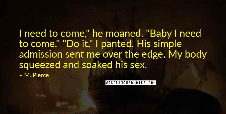 M. Pierce Quotes: I need to come," he moaned. "Baby I need to come." "Do it," I panted. His simple admission sent me over the edge. My body squeezed and soaked his sex.