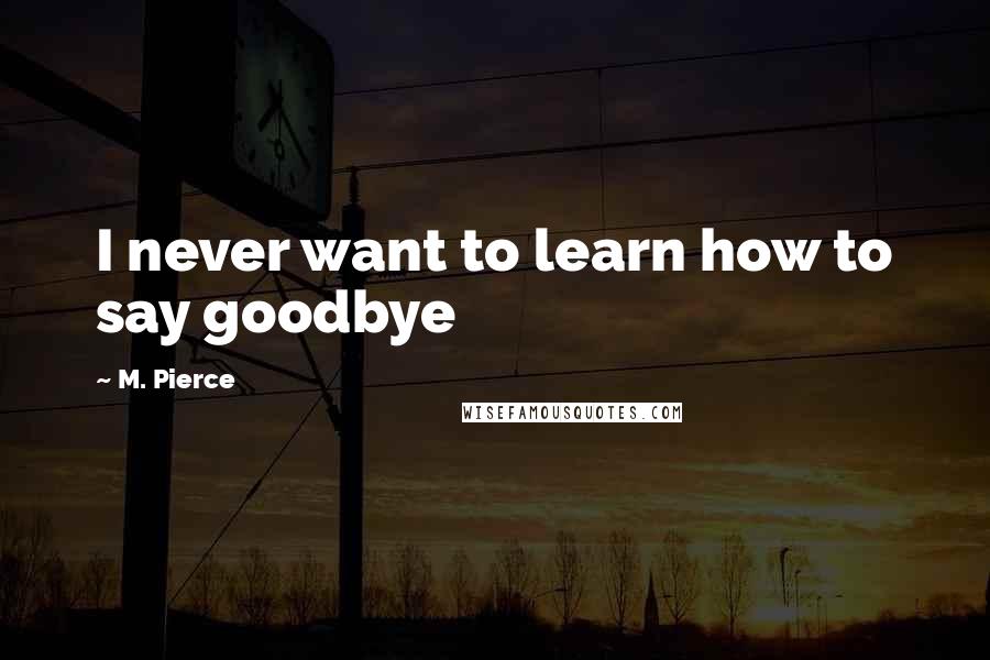 M. Pierce Quotes: I never want to learn how to say goodbye
