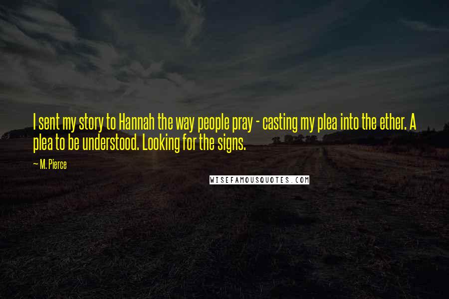 M. Pierce Quotes: I sent my story to Hannah the way people pray - casting my plea into the ether. A plea to be understood. Looking for the signs.