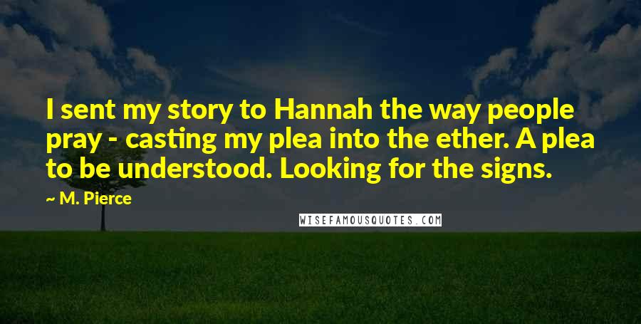 M. Pierce Quotes: I sent my story to Hannah the way people pray - casting my plea into the ether. A plea to be understood. Looking for the signs.