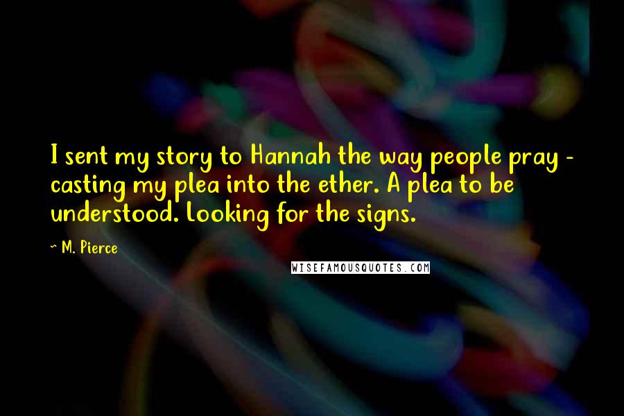 M. Pierce Quotes: I sent my story to Hannah the way people pray - casting my plea into the ether. A plea to be understood. Looking for the signs.