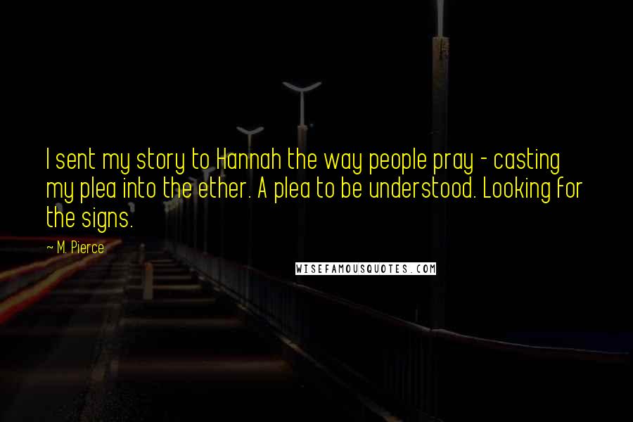 M. Pierce Quotes: I sent my story to Hannah the way people pray - casting my plea into the ether. A plea to be understood. Looking for the signs.