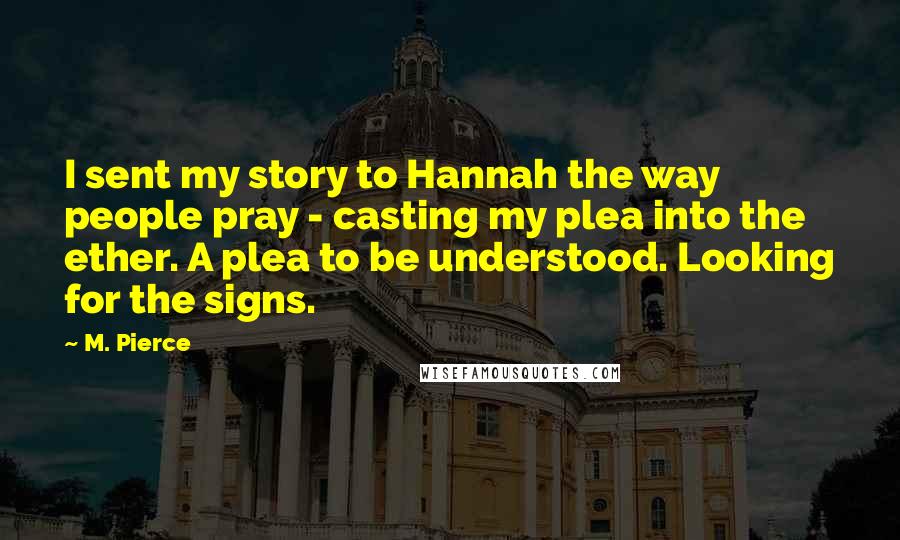 M. Pierce Quotes: I sent my story to Hannah the way people pray - casting my plea into the ether. A plea to be understood. Looking for the signs.