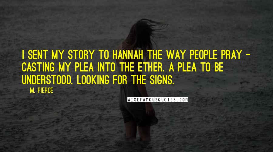 M. Pierce Quotes: I sent my story to Hannah the way people pray - casting my plea into the ether. A plea to be understood. Looking for the signs.