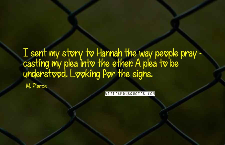 M. Pierce Quotes: I sent my story to Hannah the way people pray - casting my plea into the ether. A plea to be understood. Looking for the signs.
