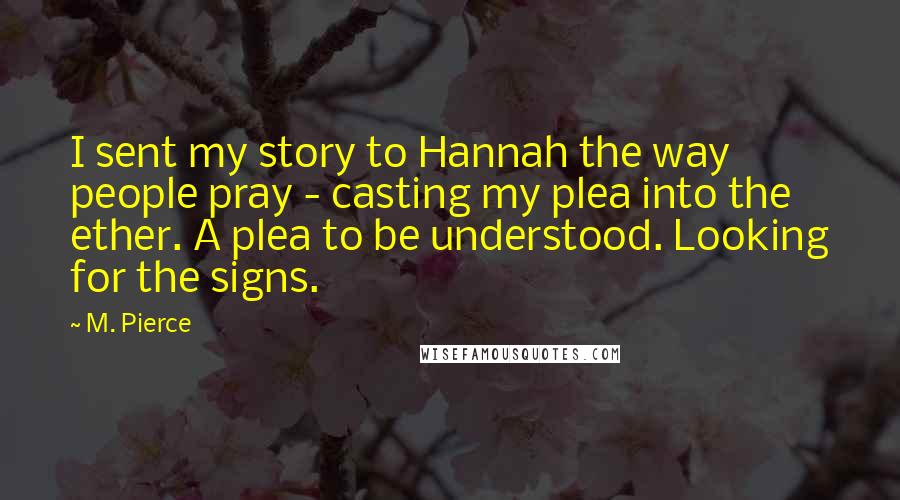 M. Pierce Quotes: I sent my story to Hannah the way people pray - casting my plea into the ether. A plea to be understood. Looking for the signs.