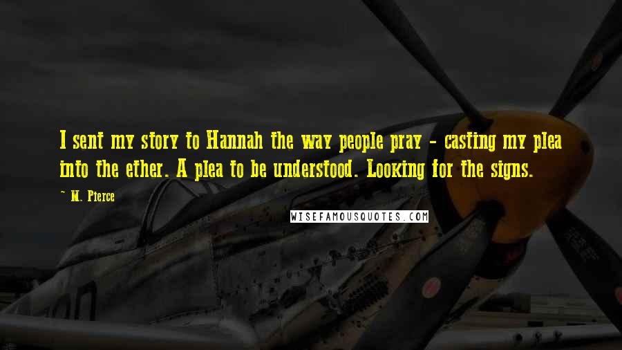 M. Pierce Quotes: I sent my story to Hannah the way people pray - casting my plea into the ether. A plea to be understood. Looking for the signs.