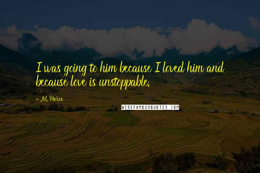 M. Pierce Quotes: I was going to him because I loved him and because love is unstoppable.